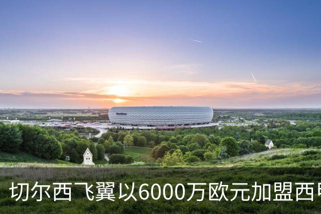 切尔西飞翼以6000万欧元加盟西甲豪门，尽管心系巴萨却投向死敌
