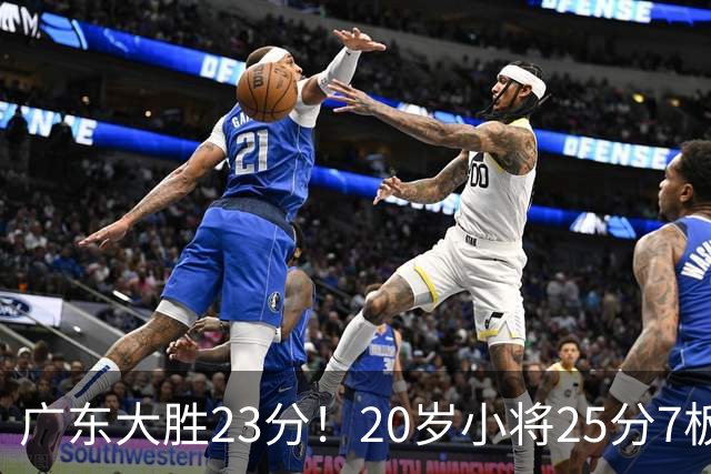 广东大胜23分！20岁小将25分7板3助，胡明轩快归队杜润旺张昊休养